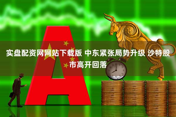 实盘配资网网站下载版 中东紧张局势升级 沙特股市高开回落