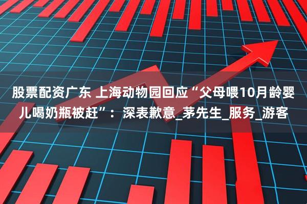 股票配资广东 上海动物园回应“父母喂10月龄婴儿喝奶瓶被赶”：深表歉意_茅先生_服务_游客