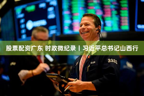 股票配资广东 时政微纪录丨习近平总书记山西行