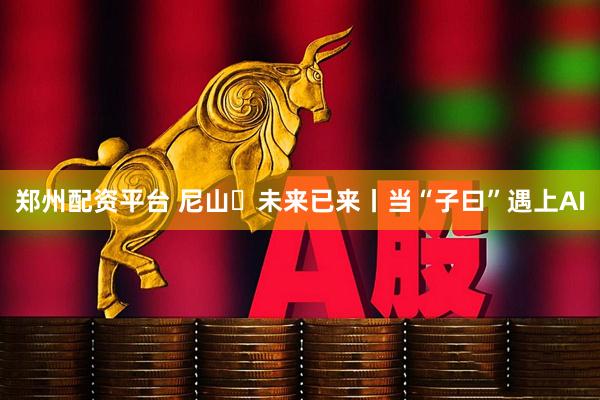 郑州配资平台 尼山・未来已来丨当“子曰”遇上AI
