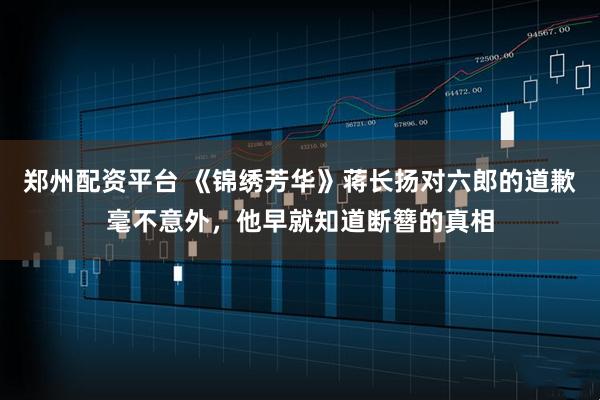 郑州配资平台 《锦绣芳华》蒋长扬对六郎的道歉毫不意外，他早就知道断簪的真相