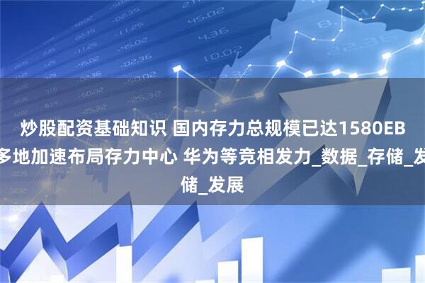 炒股配资基础知识 国内存力总规模已达1580EB！多地加速布局存力中心 华为等竞相发力_数据_存储_发展