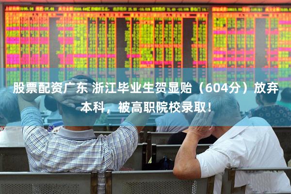 股票配资广东 浙江毕业生贺显贻（604分）放弃本科，被高职院校录取！