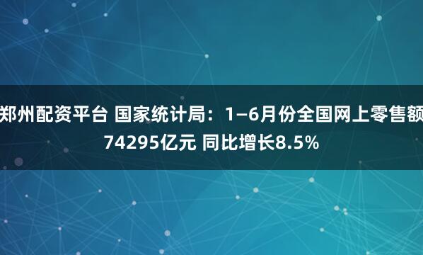 郑州配资平台 国家统计局：1—6月份全国网上零售额74295亿元 同比增长8.5%
