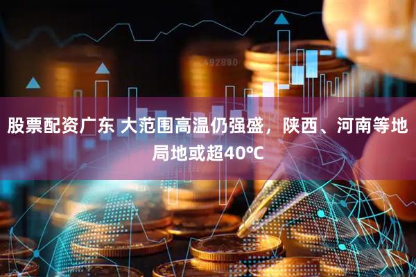 股票配资广东 大范围高温仍强盛，陕西、河南等地局地或超40℃