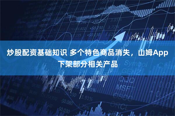 炒股配资基础知识 多个特色商品消失，山姆App下架部分相关产品