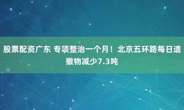 股票配资广东 专项整治一个月！北京五环路每日遗撒物减少7.3吨