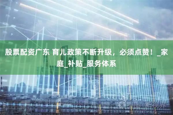 股票配资广东 育儿政策不断升级，必须点赞！_家庭_补贴_服务体系