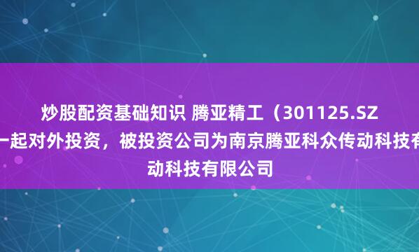 炒股配资基础知识 腾亚精工（301125.SZ）新增一起对外投资，被投资公司为南京腾亚科众传动科技有限公司