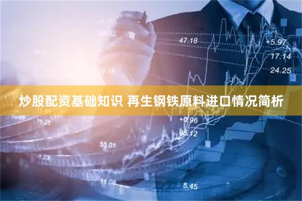 炒股配资基础知识 再生钢铁原料进口情况简析