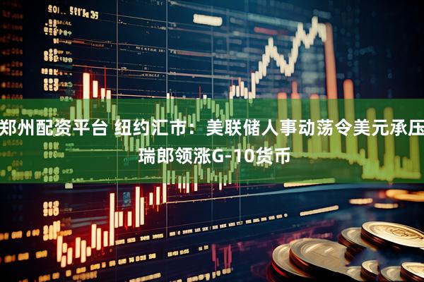 郑州配资平台 纽约汇市：美联储人事动荡令美元承压 瑞郎领涨G-10货币