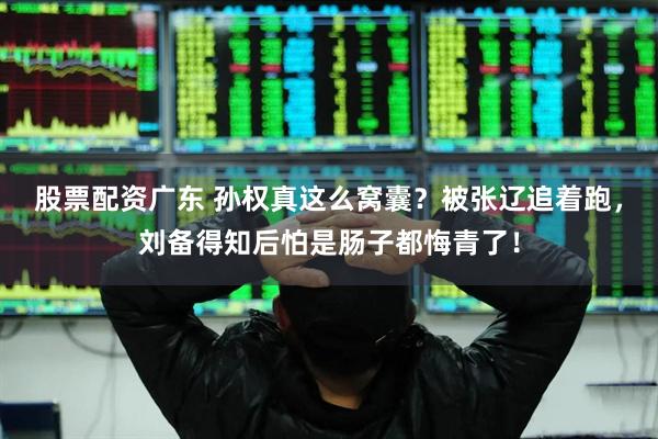 股票配资广东 孙权真这么窝囊？被张辽追着跑，刘备得知后怕是肠子都悔青了！
