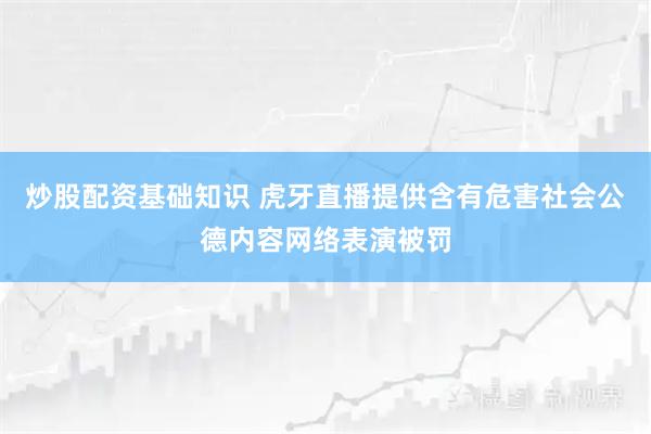 炒股配资基础知识 虎牙直播提供含有危害社会公德内容网络表演被罚