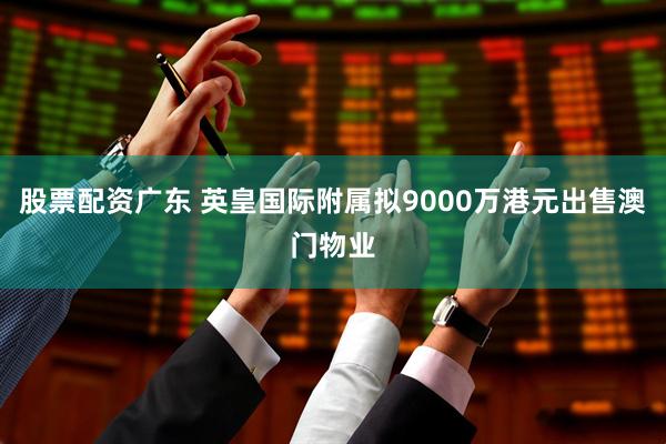 股票配资广东 英皇国际附属拟9000万港元出售澳门物业