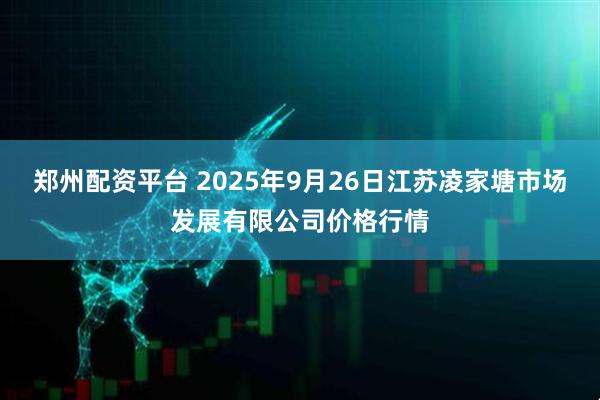 郑州配资平台 2025年9月26日江苏凌家塘市场发展有限公司价格行情