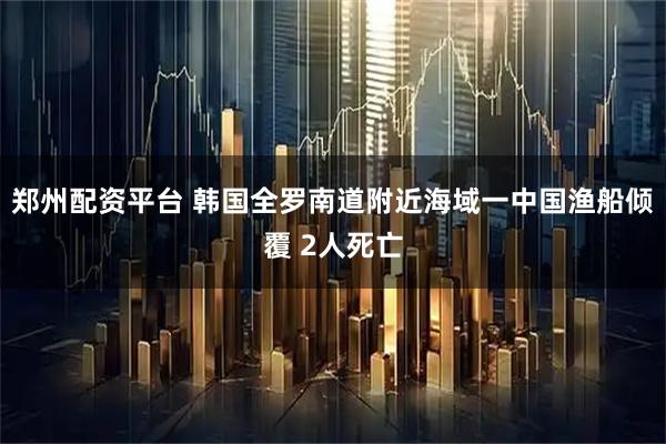 郑州配资平台 韩国全罗南道附近海域一中国渔船倾覆 2人死亡