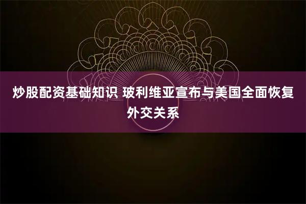 炒股配资基础知识 玻利维亚宣布与美国全面恢复外交关系