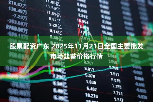 股票配资广东 2025年11月21日全国主要批发市场韭苔价格行情