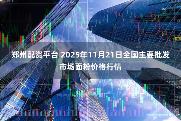 郑州配资平台 2025年11月21日全国主要批发市场面粉价格行情