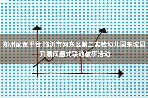 郑州配资平台 临沂市河东区第二实验幼儿园东城园 开展问题式联动教研活动