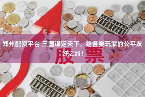 郑州配资平台 三国谋定天下，给各类玩家的公平友好之约！