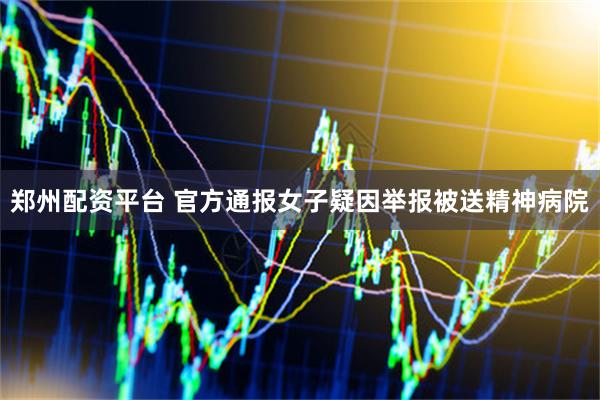 郑州配资平台 官方通报女子疑因举报被送精神病院