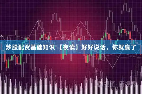 炒股配资基础知识 【夜读】好好说话，你就赢了
