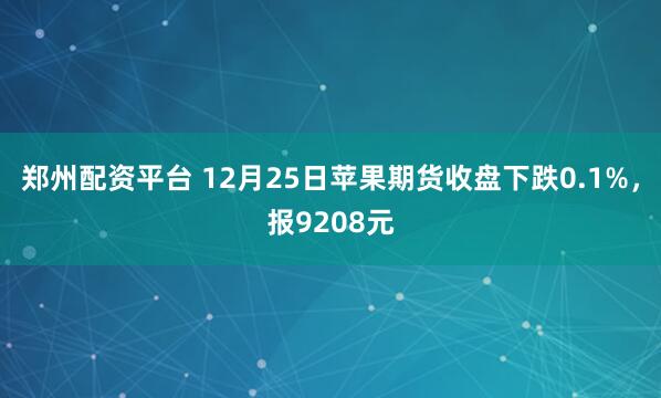 郑州配资平台 12月25日苹果期货收盘下跌0.1%，报9208元