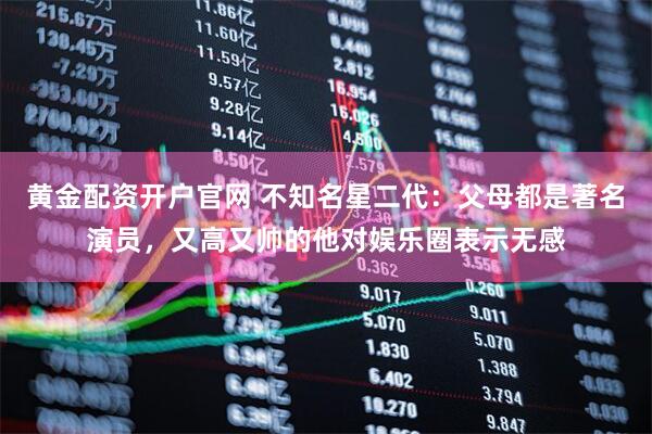 黄金配资开户官网 不知名星二代：父母都是著名演员，又高又帅的他对娱乐圈表示无感