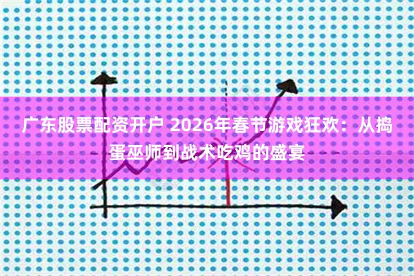 广东股票配资开户 2026年春节游戏狂欢：从捣蛋巫师到战术吃鸡的盛宴