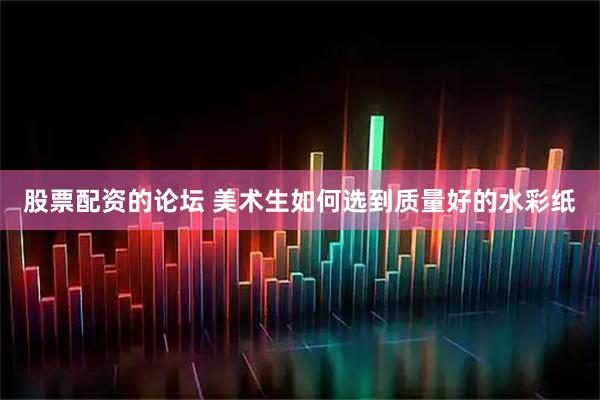 股票配资的论坛 美术生如何选到质量好的水彩纸