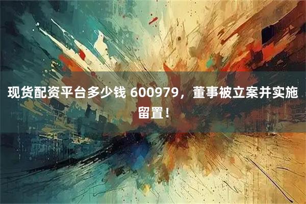 现货配资平台多少钱 600979，董事被立案并实施留置！