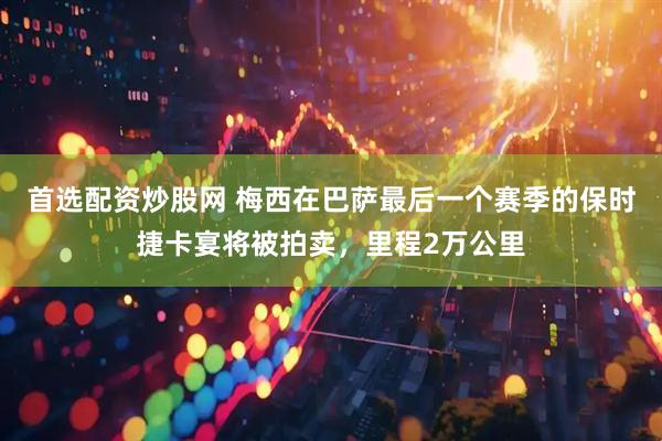 首选配资炒股网 梅西在巴萨最后一个赛季的保时捷卡宴将被拍卖，里程2万公里