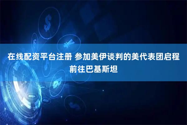 在线配资平台注册 参加美伊谈判的美代表团启程前往巴基斯坦