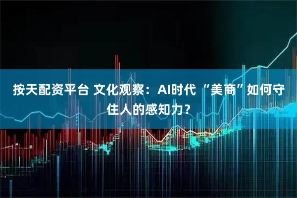 按天配资平台 文化观察：AI时代 “美商”如何守住人的感知力？