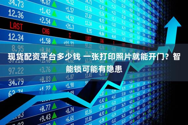 现货配资平台多少钱 一张打印照片就能开门？智能锁可能有隐患