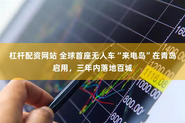 杠杆配资网站 全球首座无人车“来电岛”在青岛启用，三年内落地百城
