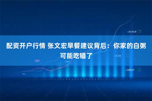 配资开户行情 张文宏早餐建议背后：你家的白粥可能吃错了