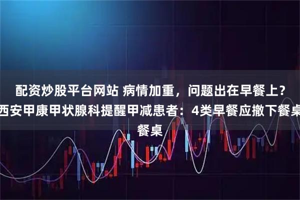 配资炒股平台网站 病情加重，问题出在早餐上？西安甲康甲状腺科提醒甲减患者：4类早餐应撤下餐桌