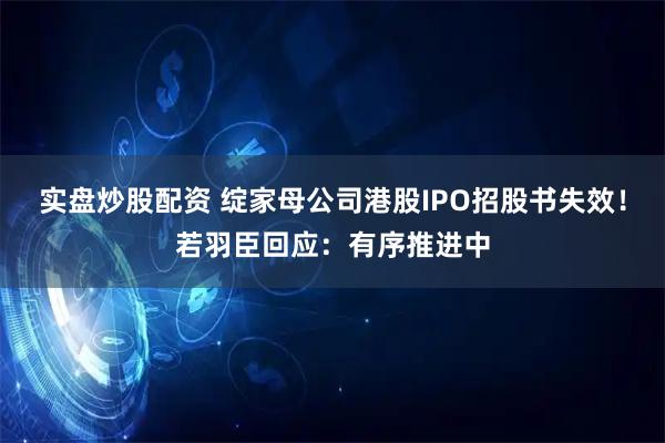 实盘炒股配资 绽家母公司港股IPO招股书失效！若羽臣回应：有序推进中