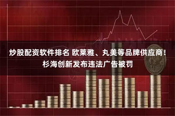 炒股配资软件排名 欧莱雅、丸美等品牌供应商！杉海创新发布违法广告被罚