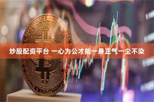 炒股配资平台 一心为公才能一身正气一尘不染