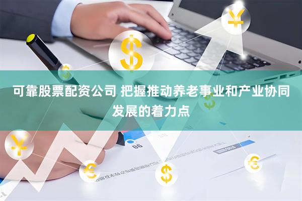 可靠股票配资公司 把握推动养老事业和产业协同发展的着力点