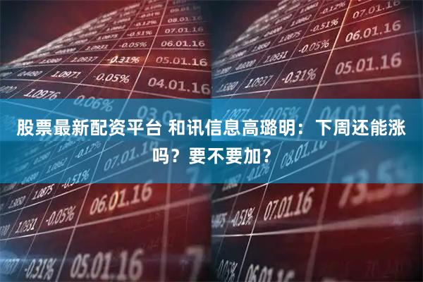 股票最新配资平台 和讯信息高璐明：下周还能涨吗？要不要加？