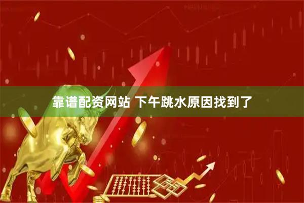 靠谱配资网站 下午跳水原因找到了