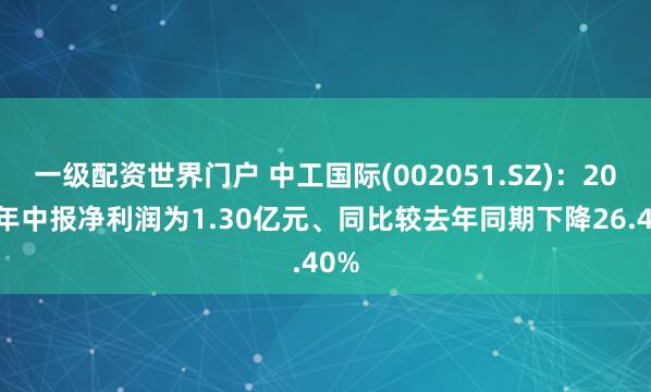 一级配资世界门户 中工国际(002051.SZ)：2026年中报净利润为1.30亿元、同比较去年同期下降26.40%