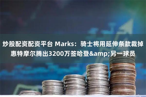 炒股配资配资平台 Marks：骑士将用延伸条款裁掉惠特摩尔腾出3200万签哈登&另一球员