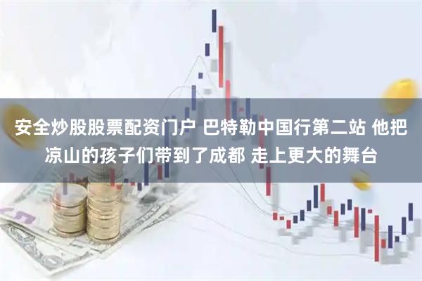 安全炒股股票配资门户 巴特勒中国行第二站 他把凉山的孩子们带到了成都 走上更大的舞台
