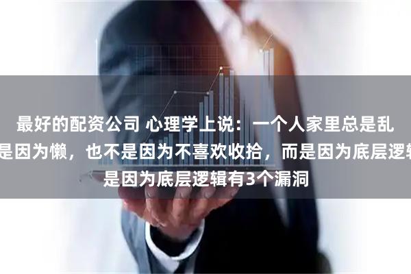 最好的配资公司 心理学上说：一个人家里总是乱糟糟的，不是因为懒，也不是因为不喜欢收拾，而是因为底层逻辑有3个漏洞