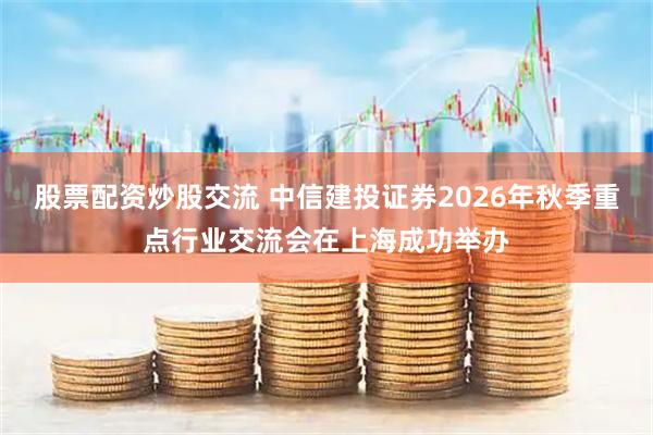 股票配资炒股交流 中信建投证券2026年秋季重点行业交流会在上海成功举办